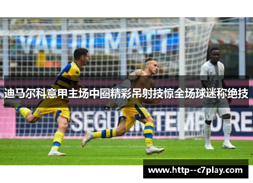 迪马尔科意甲主场中圈精彩吊射技惊全场球迷称绝技