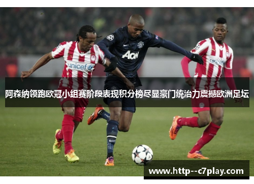 阿森纳领跑欧冠小组赛阶段表现积分榜尽显豪门统治力震撼欧洲足坛