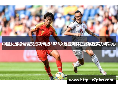 中国女足稳健表现成功晋级2026女足亚洲杯正赛展现实力与决心