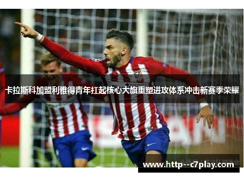 卡拉斯科加盟利雅得青年扛起核心大旗重塑进攻体系冲击新赛季荣耀