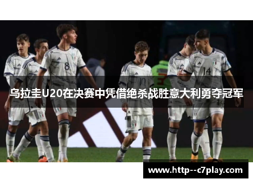 乌拉圭U20在决赛中凭借绝杀战胜意大利勇夺冠军