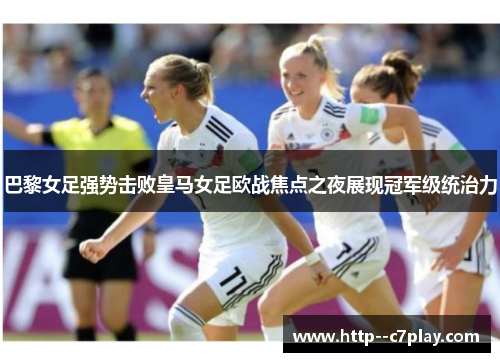 巴黎女足强势击败皇马女足欧战焦点之夜展现冠军级统治力